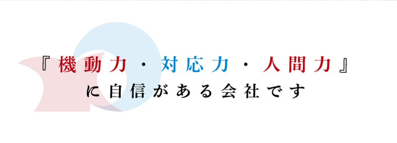 「機動力・対応力・人間力」に自信がある会社です